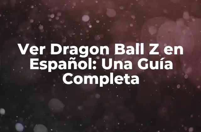 Ver Dragon Ball Z en Español: una Guía Completa