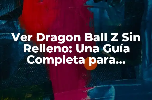 Ver Dragon Ball Z sin Relleno: una Guía Completa para Disfrutar Al Máximo