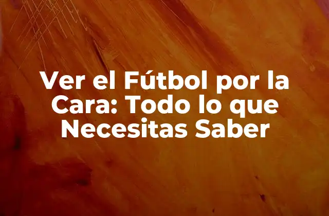 Ver el Fútbol por la Cara: Todo Lo que Necesitas Saber