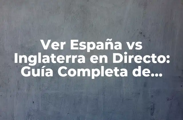 Ver España Vs Inglaterra en Directo: Guía Completa de Transmisión