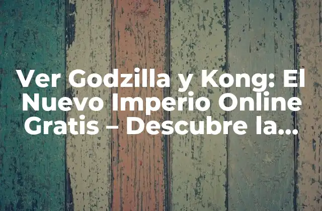 Ver Godzilla y Kong: el Nuevo Imperio Online Gratis – Descubre la Mejor Opción