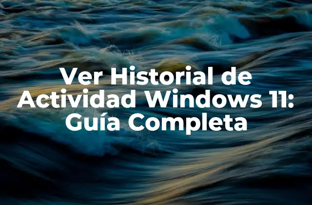 Ver Historial de Actividad Windows 11: Guía Completa