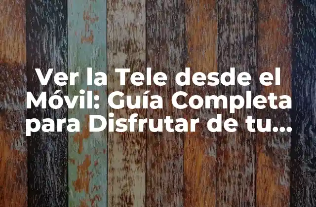 Ver la Tele desde el Móvil: Guía Completa para Disfrutar de Tu Programa Favorito en Movilidad