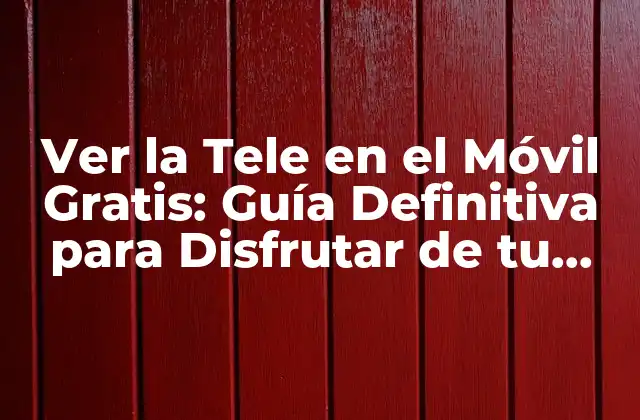 Ver la Tele en el Móvil Gratis: Guía Definitiva para Disfrutar de Tu Contenido Favorito