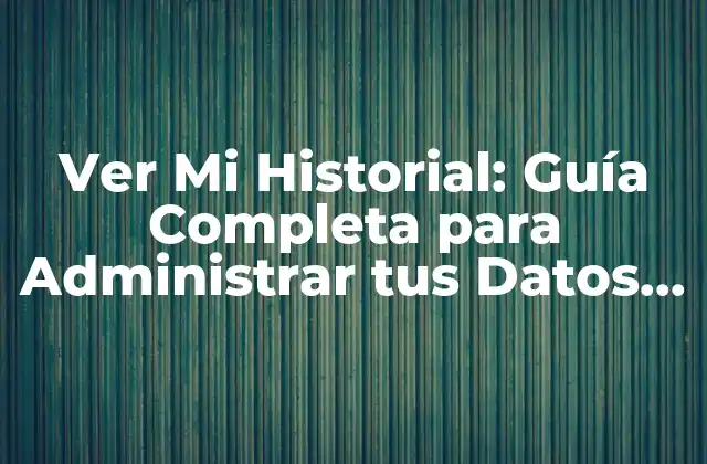 Ver Mi Historial: Guía Completa para Administrar Tus Datos en Línea