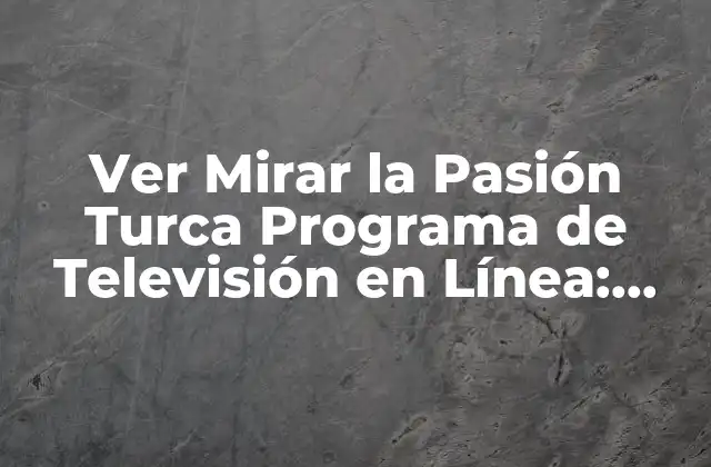 Ver Mirar la Pasión Turca Programa de Televisión en Línea: Guía Completa