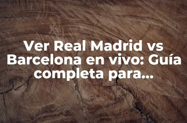 Ver Real Madrid Vs Barcelona en Vivo: Guía Completa para Disfrutar Del Partido