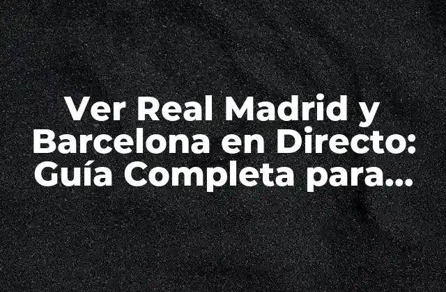 Ver Real Madrid y Barcelona en Directo: Guía Completa para Disfrutar de los Partidos