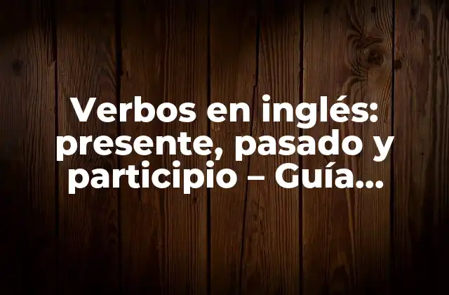 Verbos en Inglés: Presente, Pasado y Participio – Guía Completa