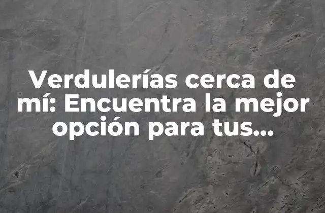 Verdulerías Cerca de Mí: Encuentra la Mejor Opción para Tus Necesidades