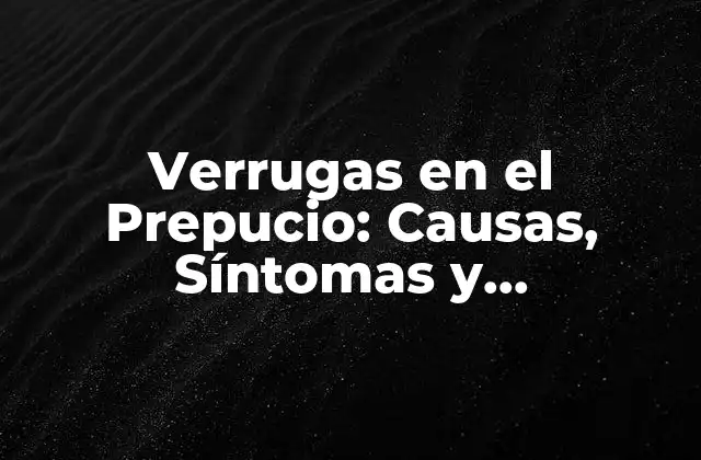 Verrugas en el Prepucio: Causas, Síntomas y Tratamiento