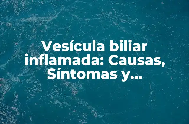 Vesícula Biliar Inflamada: Causas, Síntomas y Tratamiento