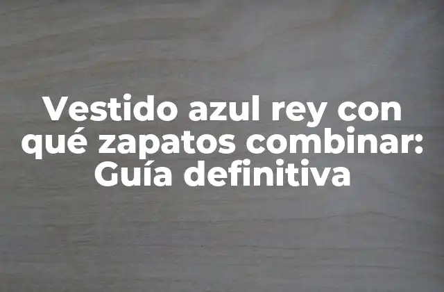 Vestido Azul Rey con Qué Zapatos Combinar: Guía Definitiva