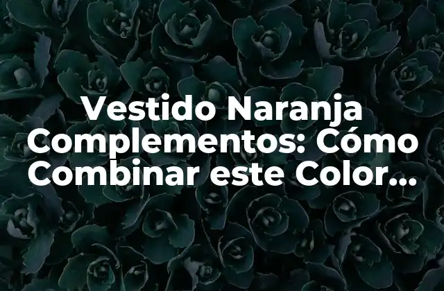 Vestido Naranja Complementos: Cómo Combinar Este Color Vibrante con Éxito