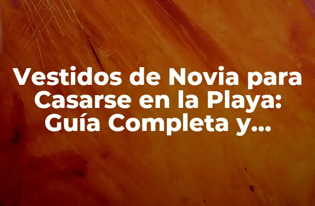 Vestidos de Novia para Casarse en la Playa: Guía Completa y Inspiradora