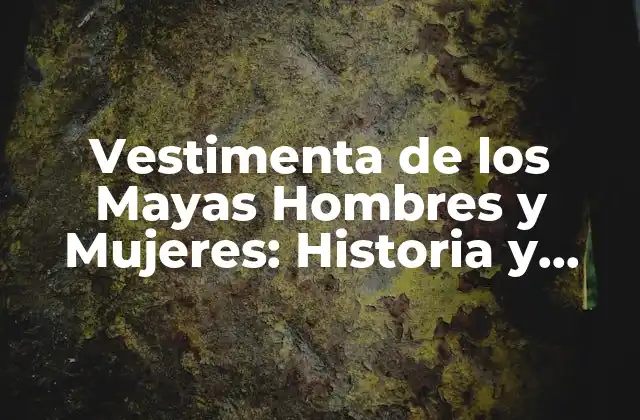 Vestimenta de los Mayas Hombres y Mujeres: Historia y Significado