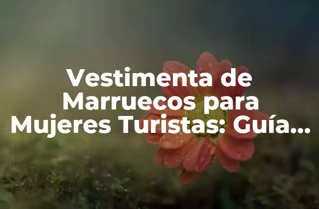 Vestimenta de Marruecos para Mujeres Turistas: Guía Completa