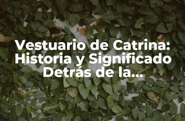 Vestuario de Catrina: Historia y Significado Detrás de la Iconografía Mexicana