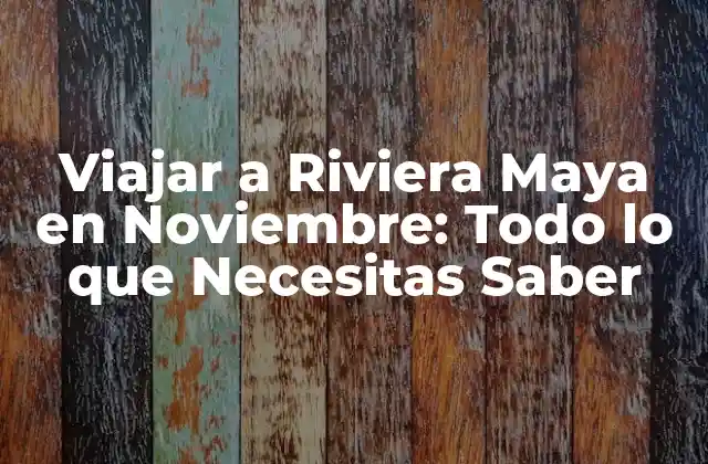 Viajar a Riviera Maya en Noviembre: Todo Lo que Necesitas Saber