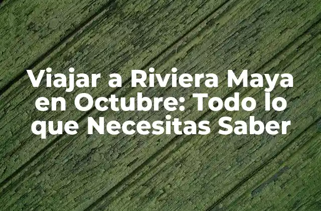Viajar a Riviera Maya en Octubre: Todo Lo que Necesitas Saber