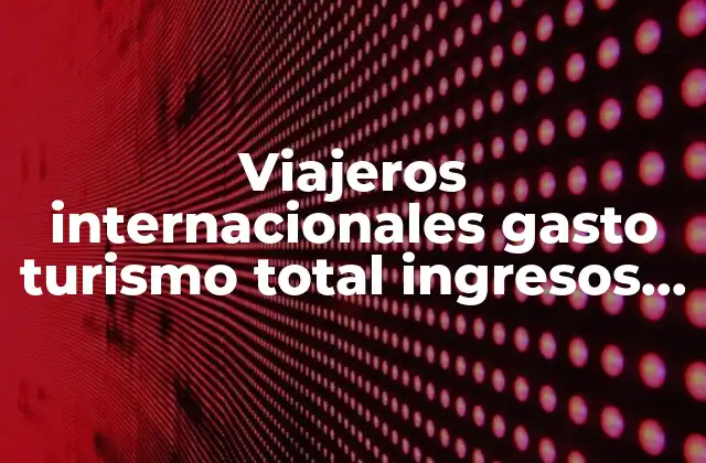 Viajeros Internacionales Gasto Turismo Total Ingresos que es