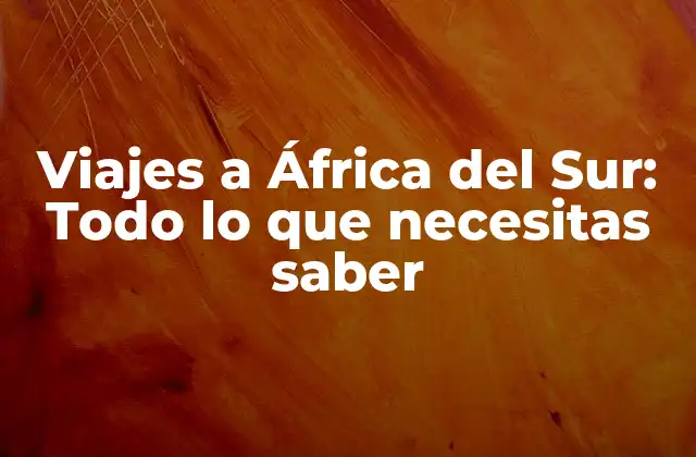 Viajes a África Del Sur: Todo Lo que Necesitas Saber