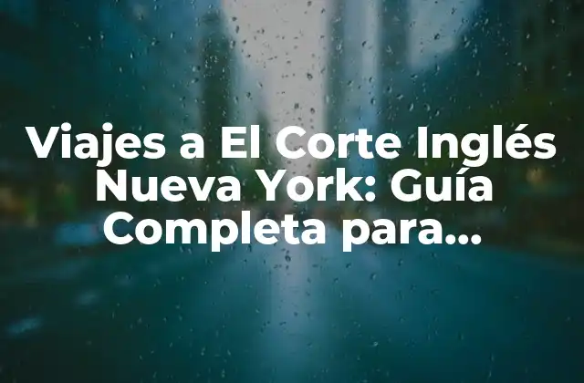 Viajes a el Corte Inglés Nueva York: Guía Completa para Planeación y Reserva