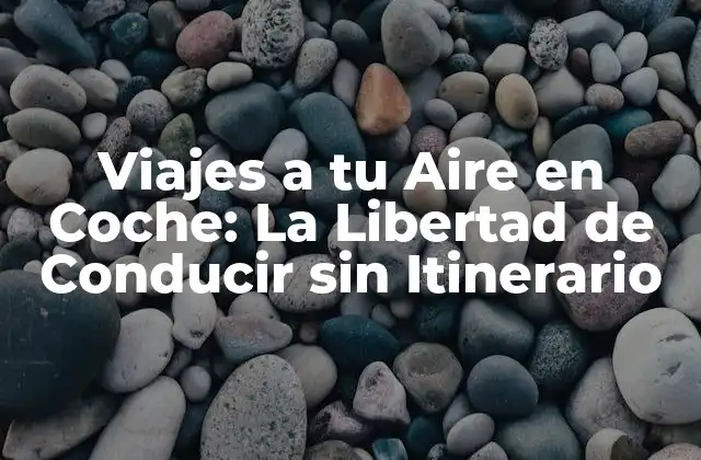 Viajes a Tu Aire en Coche: la Libertad de Conducir sin Itinerario