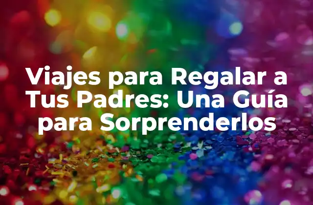 Viajes para Regalar a Tus Padres: una Guía para Sorprenderlos
