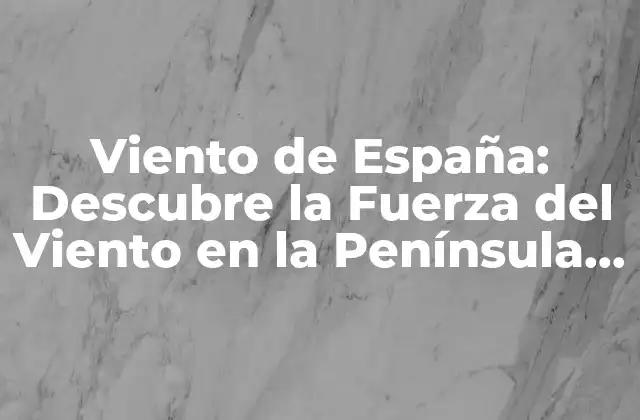 Viento de España: Descubre la Fuerza Del Viento en la Península Ibérica
