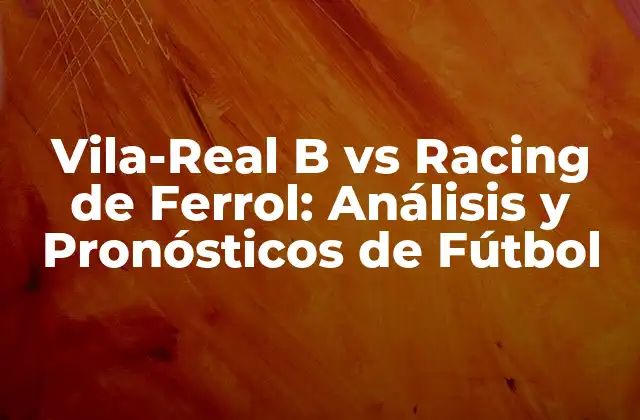 Vila-real B Vs Racing de Ferrol: Análisis y Pronósticos de Fútbol