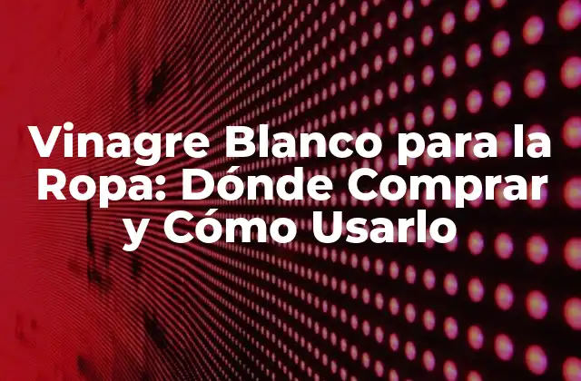 Vinagre Blanco para la Ropa: Dónde Comprar y Cómo Usarlo