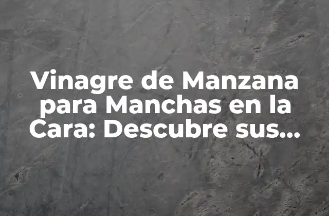 Vinagre de Manzana para Manchas en la Cara: Descubre Sus Beneficios