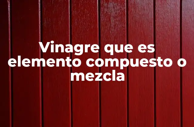 Vinagre que es Elemento Compuesto o Mezcla