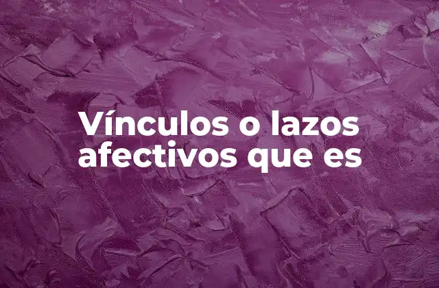 Vínculos o Lazos Afectivos que es 2 La importancia emocional de los vínculos humanos