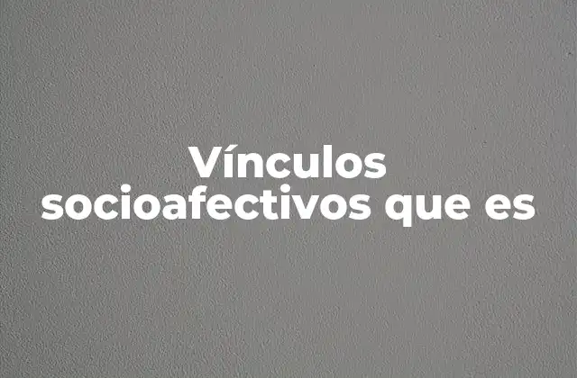 Vínculos Socioafectivos que es 2 La base emocional de las relaciones humanas