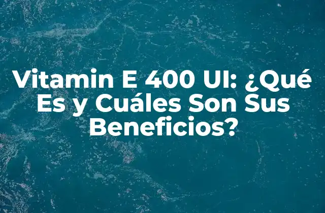 Vitamin e 400 Ui: ¿qué es y Cuáles Son Sus Beneficios?