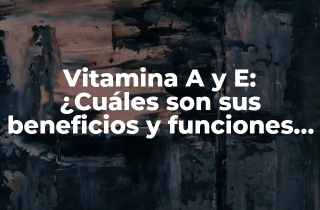 Vitamina a y E: ¿cuáles Son Sus Beneficios y Funciones en el Cuerpo?