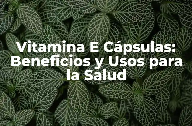 Vitamina e Cápsulas: Beneficios y Usos para la Salud
