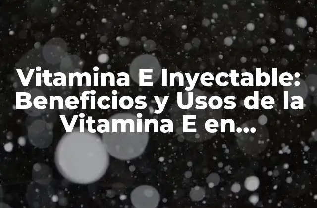 Vitamina e Inyectable: Beneficios y Usos de la Vitamina e en Inyecciones