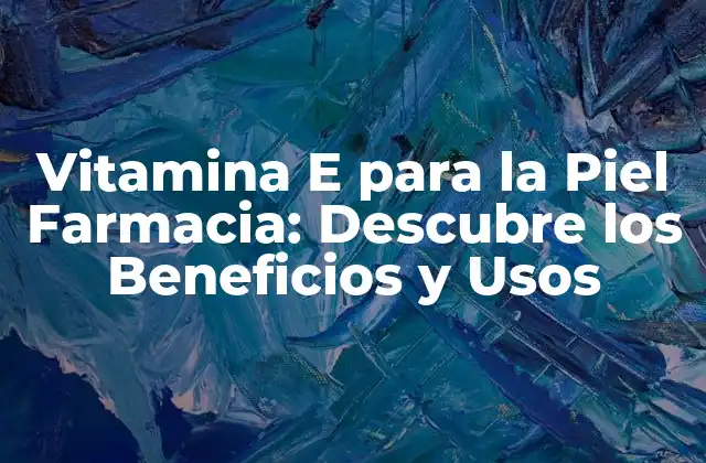 Vitamina e para la Piel Farmacia: Descubre los Beneficios y Usos