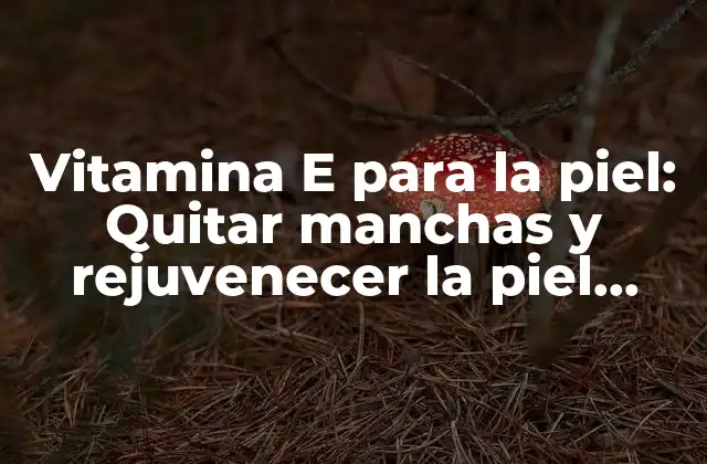 Vitamina e para la Piel: Quitar Manchas y Rejuvenecer la Piel Naturalmente