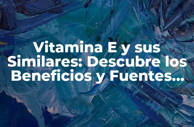 Vitamina e y Sus Similares: Descubre los Beneficios y Fuentes de Esta Potente Antioxidante