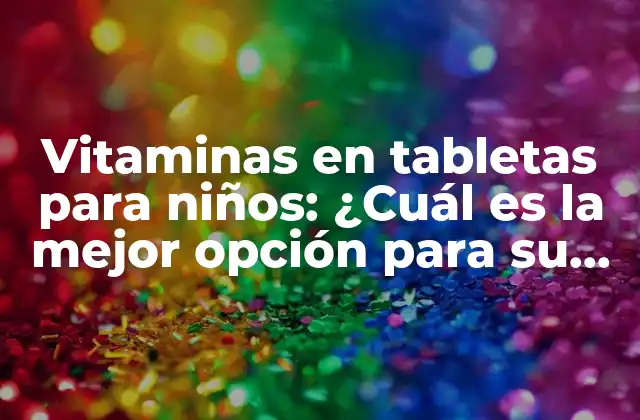 Vitaminas en Tabletas para Niños: ¿cuál es la Mejor Opción para Su Salud?
