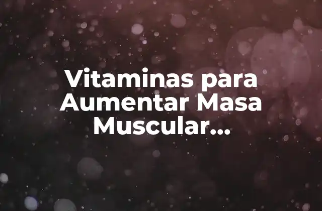 Vitaminas para Aumentar Masa Muscular Rápidamente: Guía Completa