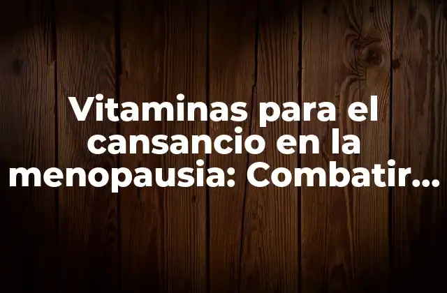 Vitaminas para el Cansancio en la Menopausia: Combatir la Fatiga Naturalmente