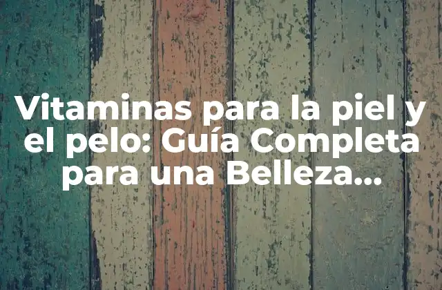 Vitaminas para la Piel y el Pelo: Guía Completa para una Belleza Radiante