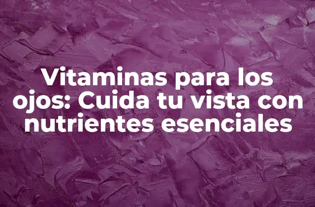 Vitaminas para los Ojos: Cuida Tu Vista con Nutrientes Esenciales