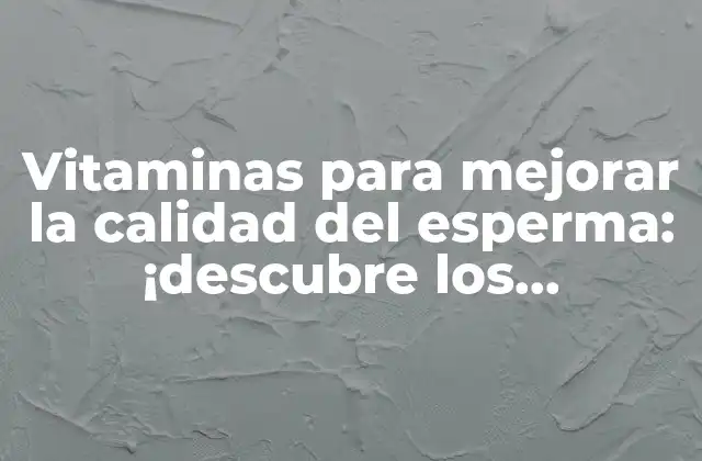 Vitaminas para Mejorar la Calidad Del Esperma: ¡descubre los Nutrientes Esenciales!