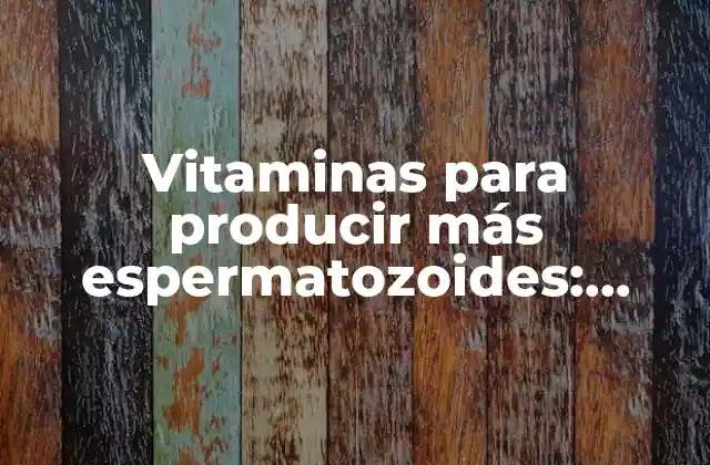 Vitaminas para Producir Más Espermatozoides: Aumenta Tu Fertilidad Masculina